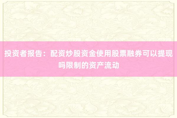 投资者报告：配资炒股资金使用股票融券可以提现吗限制的资产流动