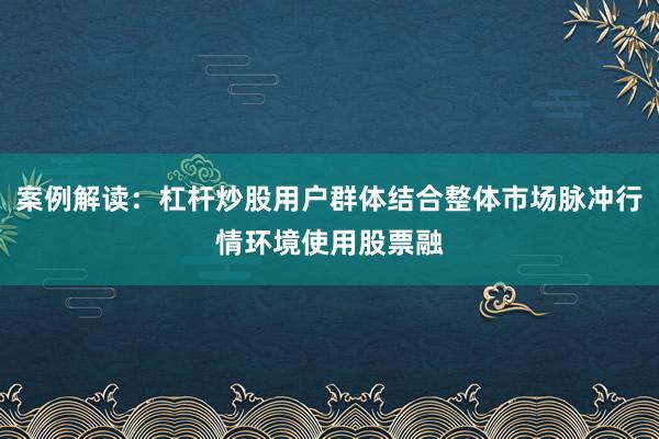 案例解读：杠杆炒股用户群体结合整体市场脉冲行情环境使用股票融