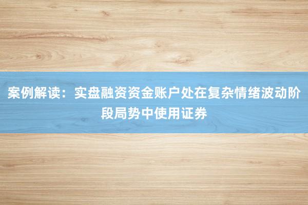 案例解读：实盘融资资金账户处在复杂情绪波动阶段局势中使用证券