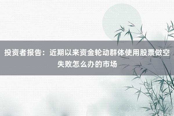 投资者报告：近期以来资金轮动群体使用股票做空失败怎么办的市场