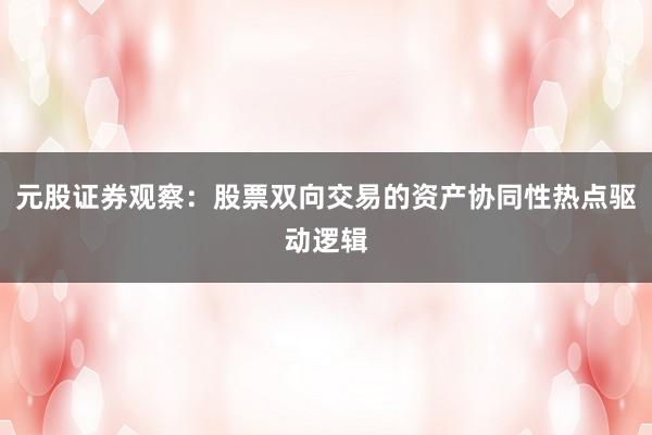 元股证券观察：股票双向交易的资产协同性热点驱动逻辑