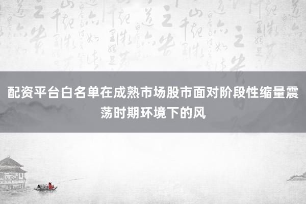 配资平台白名单在成熟市场股市面对阶段性缩量震荡时期环境下的风