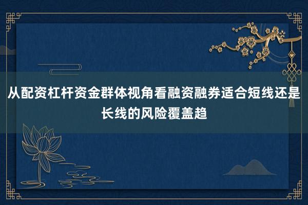 从配资杠杆资金群体视角看融资融券适合短线还是长线的风险覆盖趋