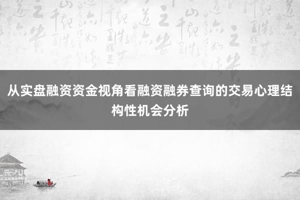 从实盘融资资金视角看融资融券查询的交易心理结构性机会分析