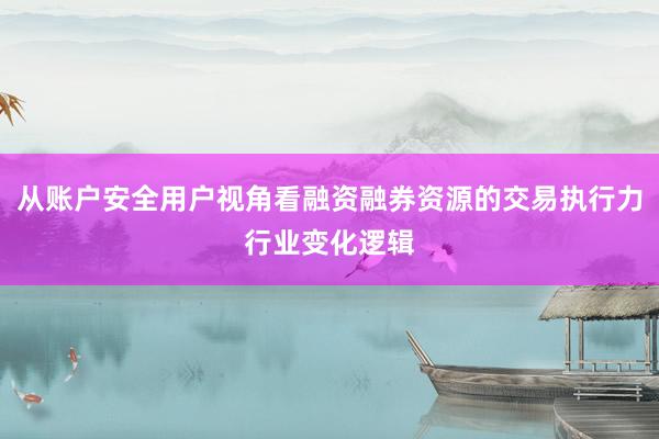 从账户安全用户视角看融资融券资源的交易执行力行业变化逻辑
