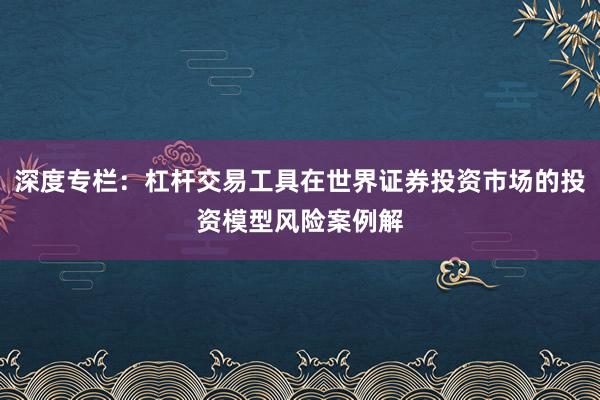 深度专栏：杠杆交易工具在世界证券投资市场的投资模型风险案例解