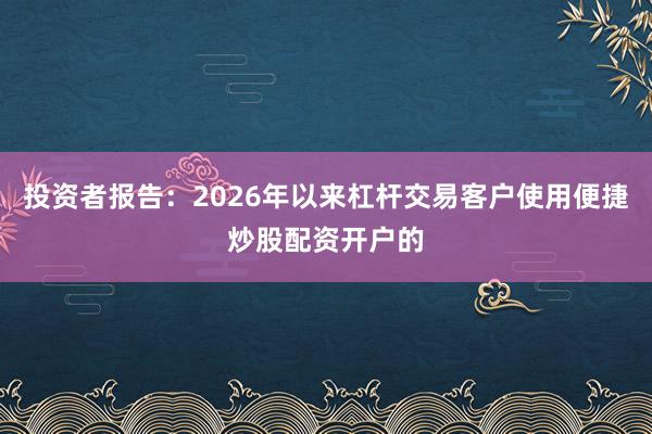 投资者报告：2026年以来杠杆交易客户使用便捷炒股配资开户的