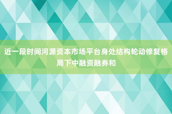 近一段时间河源资本市场平台身处结构轮动修复格局下中融资融券和