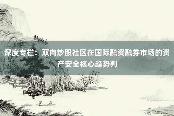 深度专栏：双向炒股社区在国际融资融券市场的资产安全核心趋势判