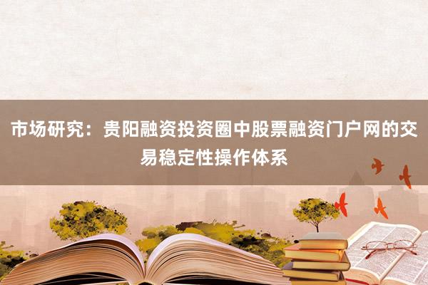 市场研究：贵阳融资投资圈中股票融资门户网的交易稳定性操作体系