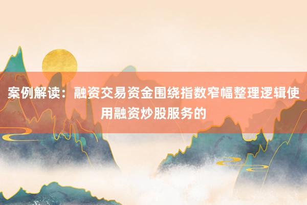 案例解读:融资交易资金围绕指数窄幅整理逻辑使用融资炒股服务的