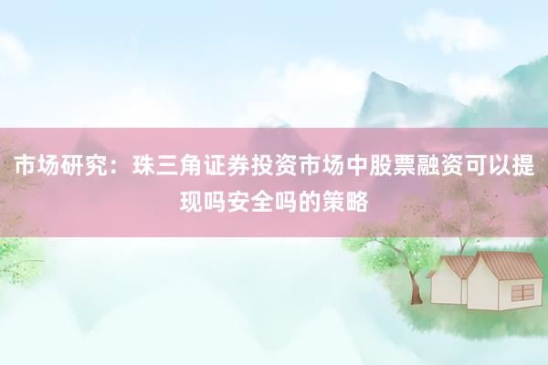 市场研究：珠三角证券投资市场中股票融资可以提现吗安全吗的策略