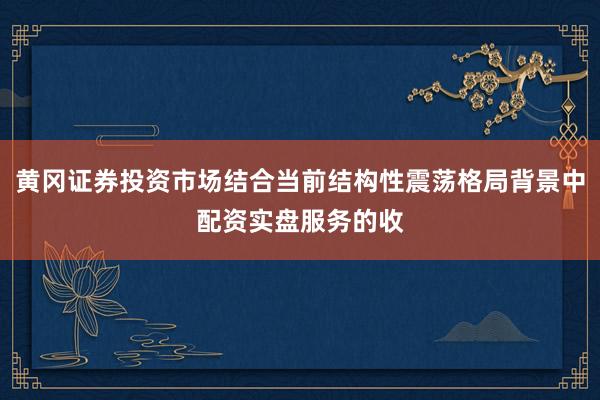 黄冈证券投资市场结合当前结构性震荡格局背景中配资实盘服务的收