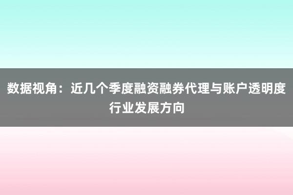 数据视角：近几个季度融资融券代理与账户透明度行业发展方向