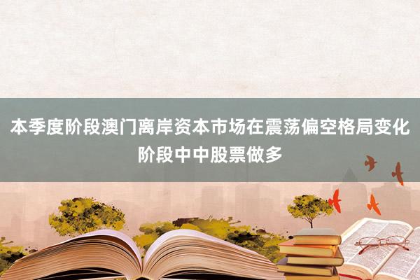 本季度阶段澳门离岸资本市场在震荡偏空格局变化阶段中中股票做多