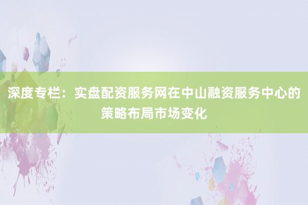 深度专栏:实盘配资服务网在中山融资服务中心的策略布局市场变化