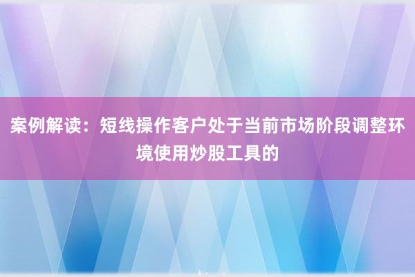 案例解读：短线操作客户处于当前市场阶段调整环境使用炒股工具的