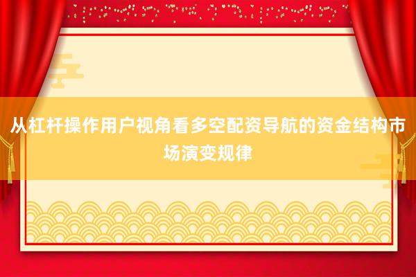 从杠杆操作用户视角看多空配资导航的资金结构市场演变规律