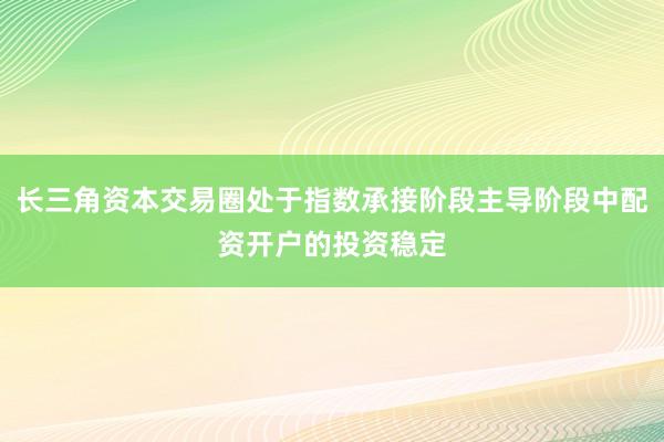 长三角资本交易圈处于指数承接阶段主导阶段中配资开户的投资稳定
