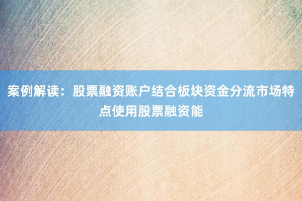 案例解读:股票融资账户结合板块资金分流市场特点使用股票融资能