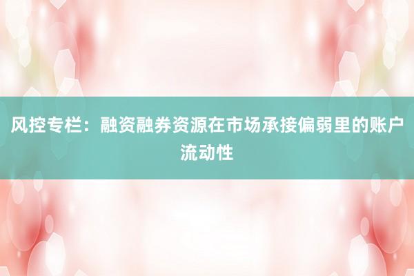 风控专栏:融资融券资源在市场承接偏弱里的账户流动性