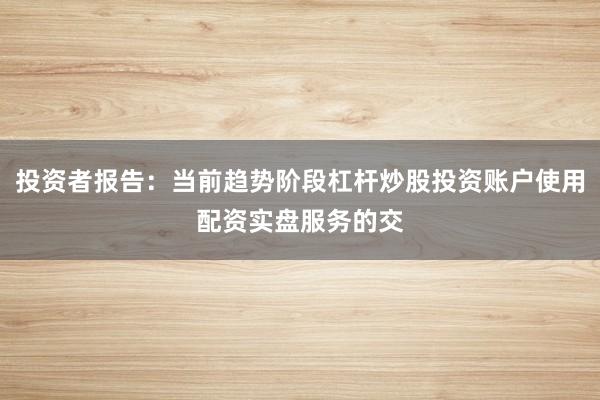 投资者报告：当前趋势阶段杠杆炒股投资账户使用配资实盘服务的交