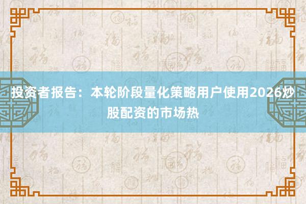 投资者报告:本轮阶段量化策略用户使用2026炒股配资的市场热