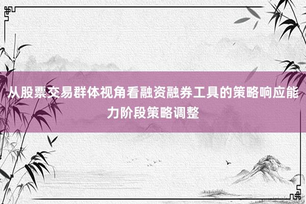 从股票交易群体视角看融资融券工具的策略响应能力阶段策略调整