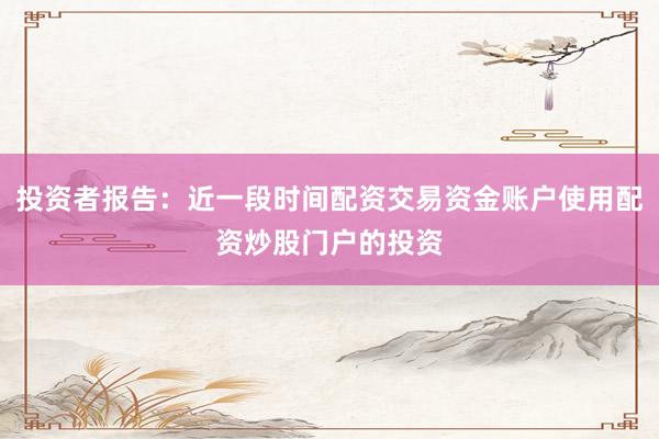 投资者报告：近一段时间配资交易资金账户使用配资炒股门户的投资