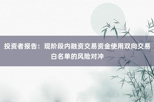 投资者报告：现阶段内融资交易资金使用双向交易白名单的风险对冲