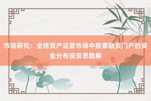 市场研究：全球资产运营市场中股票融资门户的资金分布投资思路解