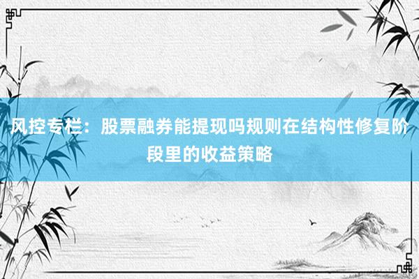 风控专栏：股票融券能提现吗规则在结构性修复阶段里的收益策略