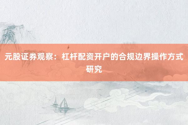 元股证券观察：杠杆配资开户的合规边界操作方式研究