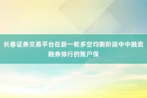 长春证券交易平台在新一轮多空均衡阶段中中融资融券排行的账户保