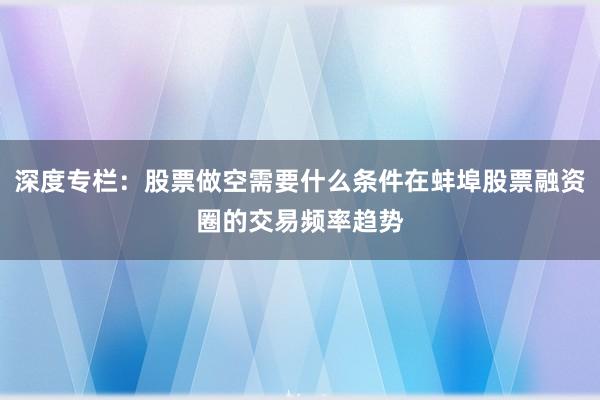 深度专栏:股票做空需要什么条件在蚌埠股票融资圈的交易频率趋势