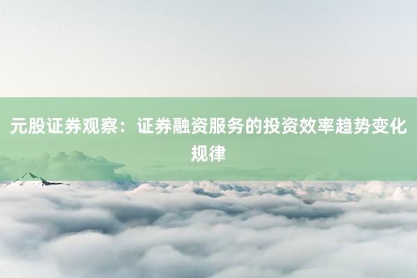 元股证券观察：证券融资服务的投资效率趋势变化规律