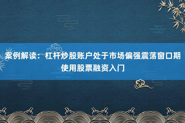 案例解读：杠杆炒股账户处于市场偏强震荡窗口期使用股票融资入门