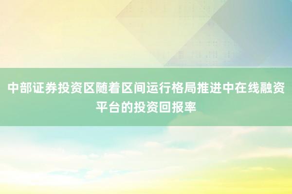 中部证券投资区随着区间运行格局推进中在线融资平台的投资回报率