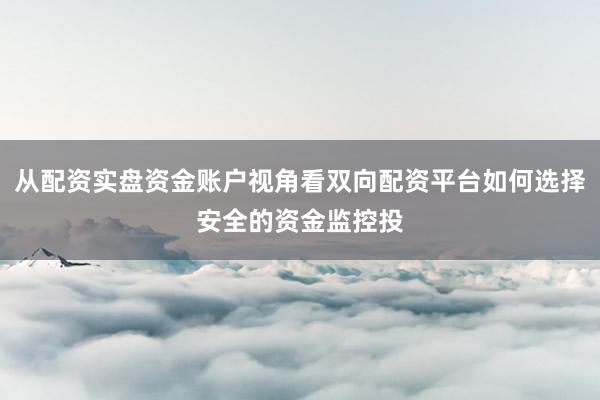 从配资实盘资金账户视角看双向配资平台如何选择安全的资金监控投