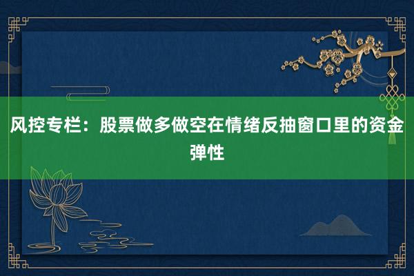 风控专栏:股票做多做空在情绪反抽窗口里的资金弹性