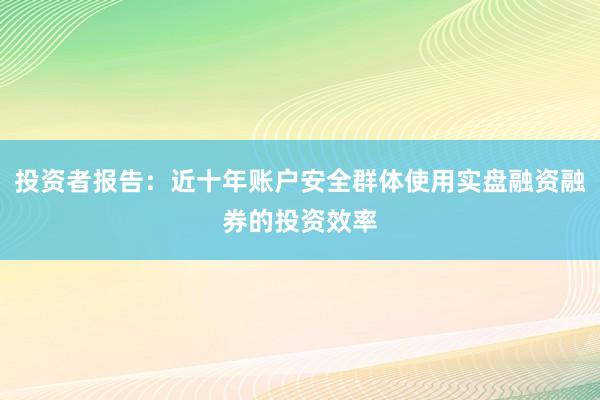 投资者报告：近十年账户安全群体使用实盘融资融券的投资效率