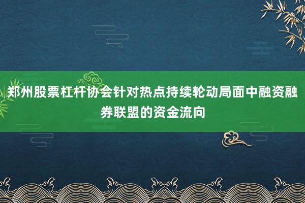 郑州股票杠杆协会针对热点持续轮动局面中融资融券联盟的资金流向