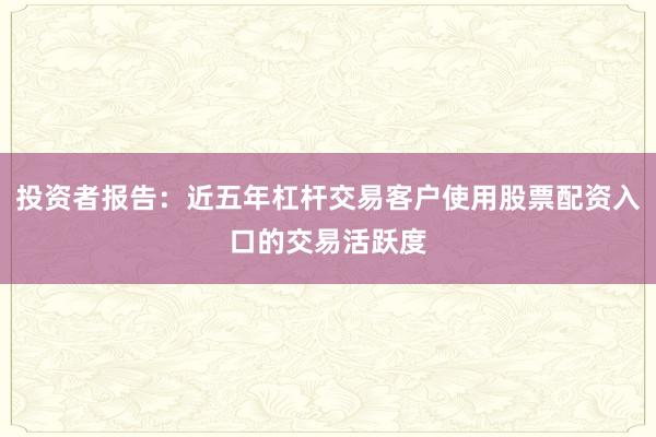 投资者报告：近五年杠杆交易客户使用股票配资入口的交易活跃度
