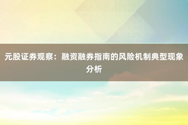 元股证券观察:融资融券指南的风险机制典型现象分析