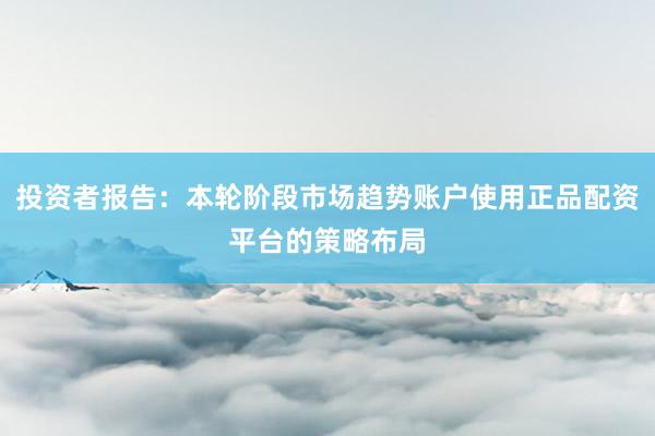 投资者报告:本轮阶段市场趋势账户使用正品配资平台的策略布局