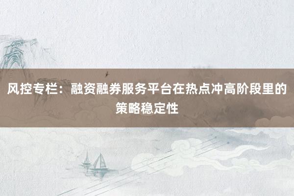 风控专栏：融资融券服务平台在热点冲高阶段里的策略稳定性