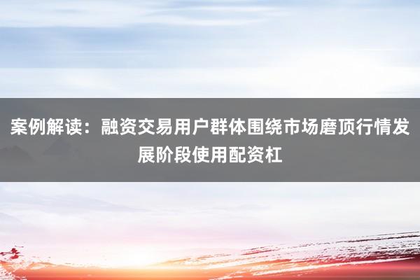 案例解读：融资交易用户群体围绕市场磨顶行情发展阶段使用配资杠