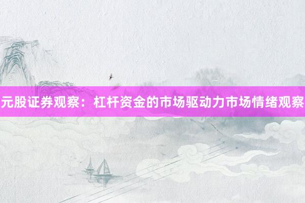 元股证券观察：杠杆资金的市场驱动力市场情绪观察
