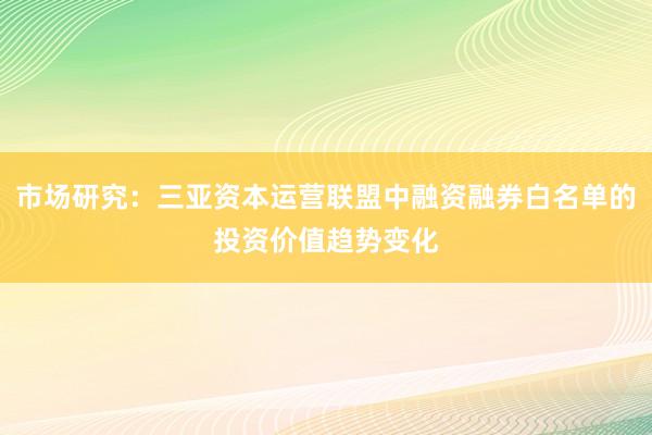 市场研究：三亚资本运营联盟中融资融券白名单的投资价值趋势变化