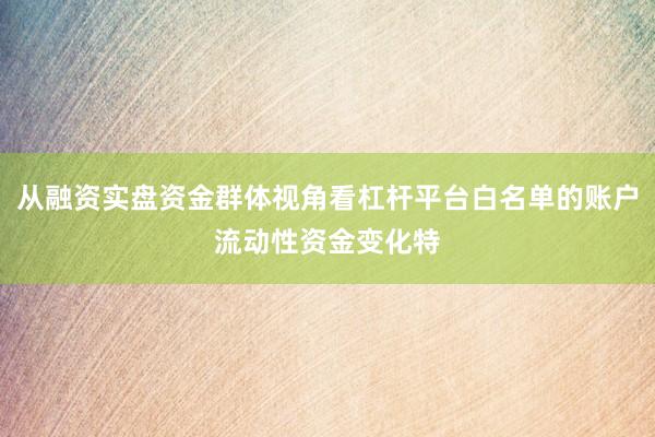 从融资实盘资金群体视角看杠杆平台白名单的账户流动性资金变化特